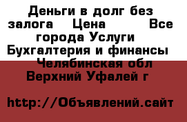 Деньги в долг без залога  › Цена ­ 100 - Все города Услуги » Бухгалтерия и финансы   . Челябинская обл.,Верхний Уфалей г.